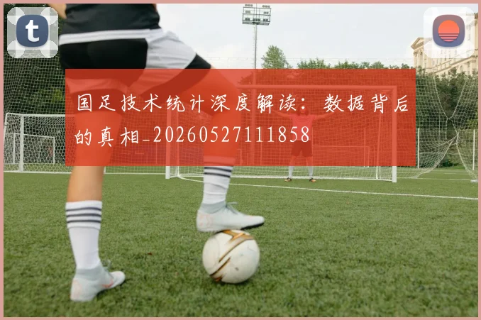 国足技术统计深度解读：数据背后的真相_20260527111858