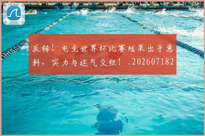 反转!电竞世界杯比赛结果出乎意料,实力与运气交织!_20260718205318