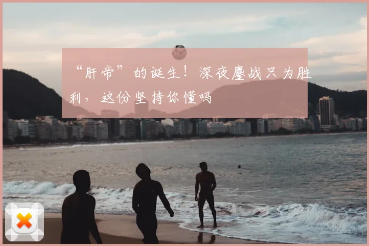 “肝帝”的诞生！深夜鏖战只为胜利，这份坚持你懂吗