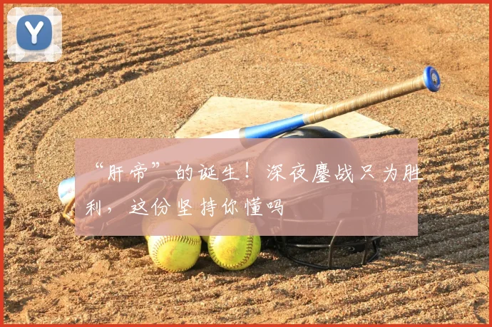 “肝帝”的诞生！深夜鏖战只为胜利，这份坚持你懂吗