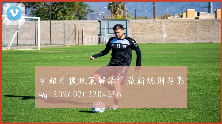 中超外援政策解读：最新规则与影响_20260703204256