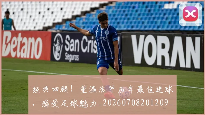 经典回顾！重温法甲历年最佳进球，感受足球魅力_20260708201209_20260803142525