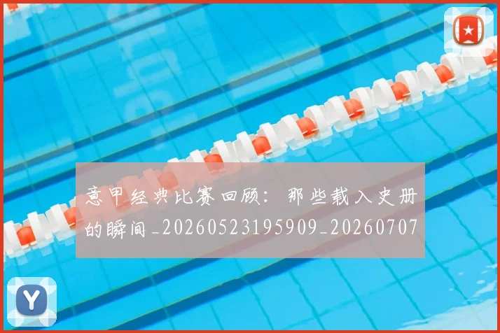 意甲经典比赛回顾：那些载入史册的瞬间_20260523195909_20260707012519