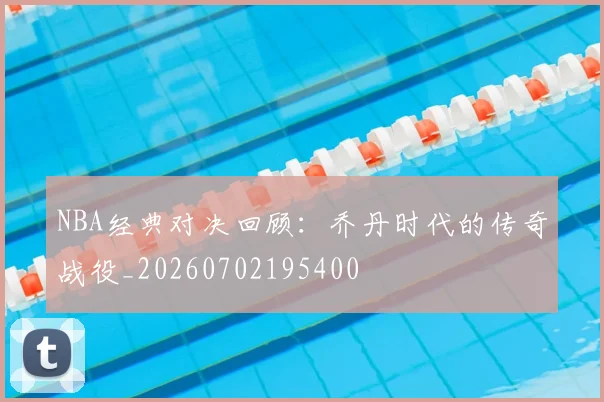 NBA经典对决回顾:乔丹时代的传奇战役_20260702195400