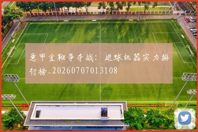 意甲金靴争夺战：进球机器实力排行榜_20260707013108