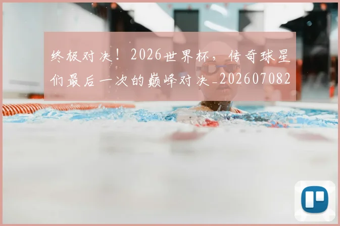 终极对决！2026世界杯，传奇球星们最后一次的巅峰对决_20260708201152