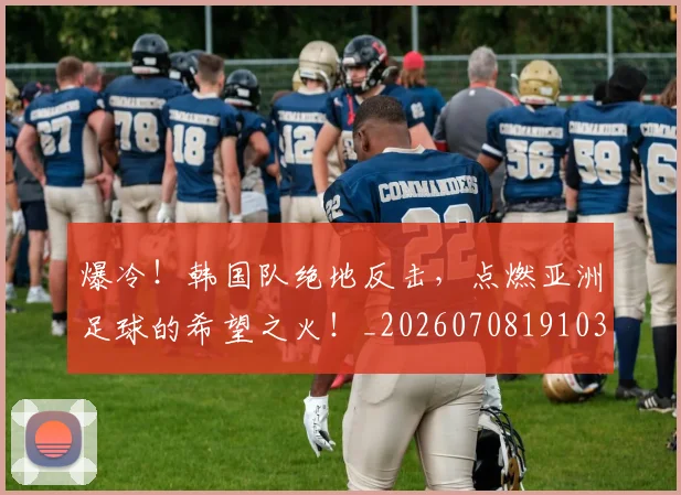 爆冷！韩国队绝地反击，点燃亚洲足球的希望之火！_20260708191030_20260802155440