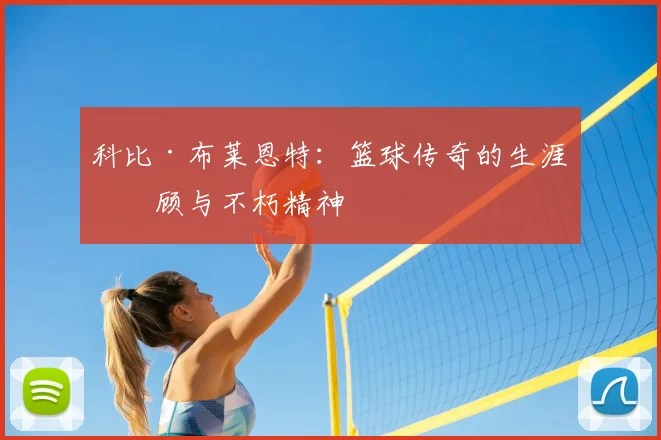 科比·布莱恩特：篮球传奇的生涯回顾与不朽精神
