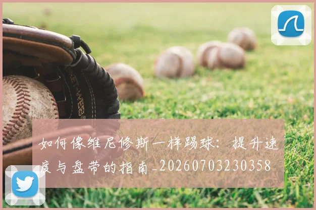 如何像维尼修斯一样踢球:提升速度与盘带的指南_20260703230358