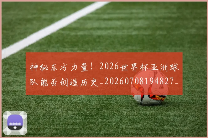 神秘东方力量！2026世界杯亚洲球队能否创造历史_20260708194827_20260802164446