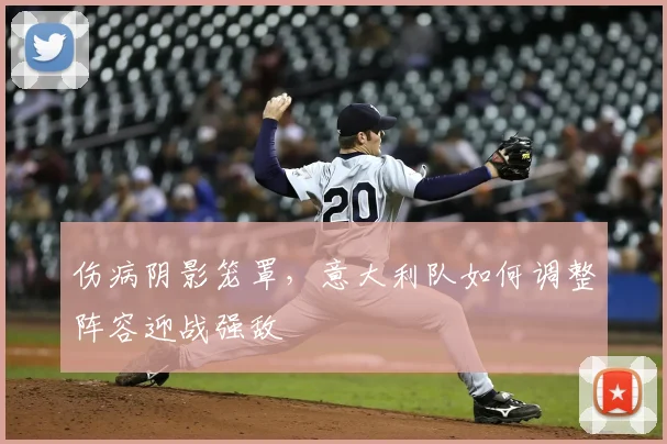 伤病阴影笼罩，意大利队如何调整阵容迎战强敌