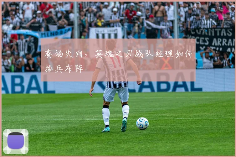 赛场失利，英魂之刃战队经理如何排兵布阵