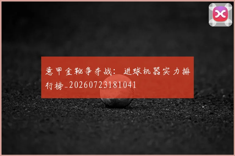 意甲金靴争夺战：进球机器实力排行榜_20260723181041