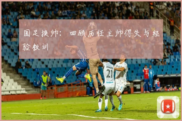 国足换帅：回顾历任主帅得失与经验教训