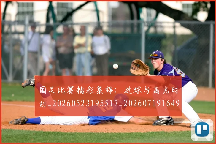 国足比赛精彩集锦：进球与高光时刻_20260523195517_20260719164914
