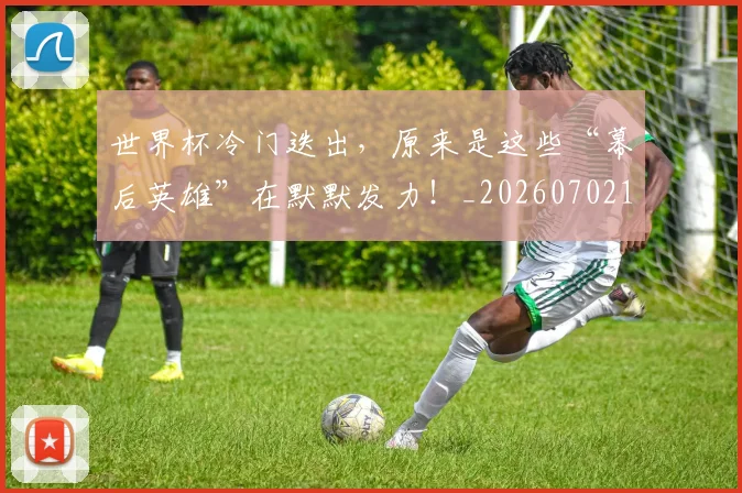 世界杯冷门迭出，原来是这些“幕后英雄”在默默发力！_20260702173734_20260715190354