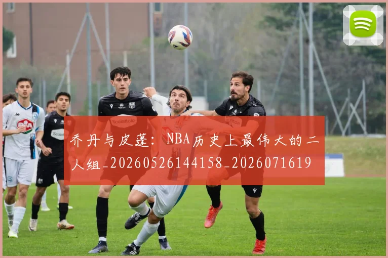 乔丹与皮蓬:NBA历史上最伟大的二人组_20260526144158_20260716191827