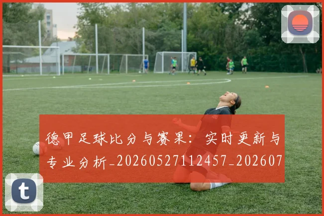 德甲足球比分与赛果:实时更新与专业分析_20260527112457_20260704173704_20260722162612
