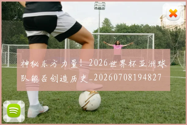 神秘东方力量！2026世界杯亚洲球队能否创造历史_20260708194827