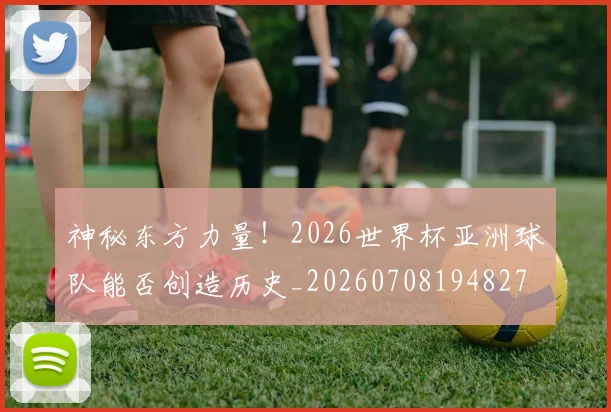 神秘东方力量！2026世界杯亚洲球队能否创造历史_20260708194827