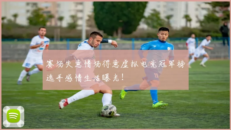 赛场失意情场得意虚拟电竞冠军榜选手感情生活曝光！