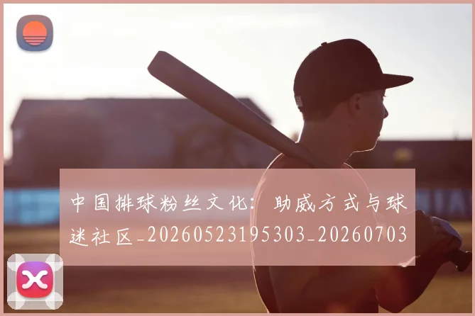 中国排球粉丝文化：助威方式与球迷社区_20260523195303_20260703202643