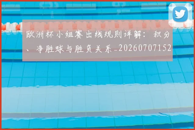 欧洲杯小组赛出线规则详解：积分、净胜球与胜负关系_20260707152357