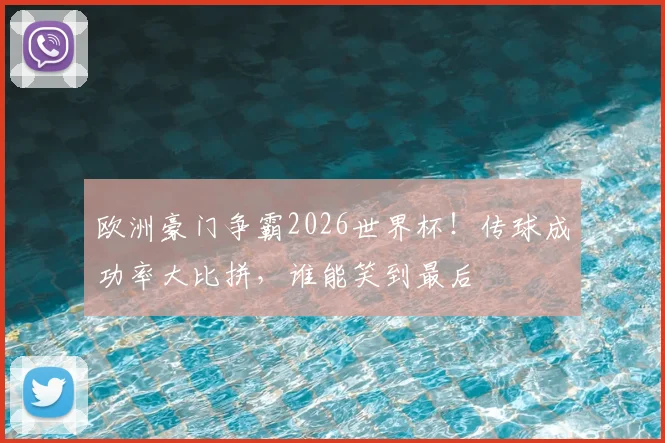 欧洲豪门争霸2026世界杯！传球成功率大比拼，谁能笑到最后
