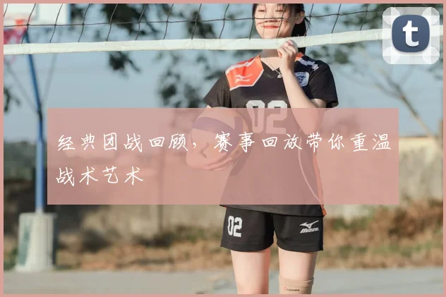经典团战回顾，赛事回放带你重温战术艺术