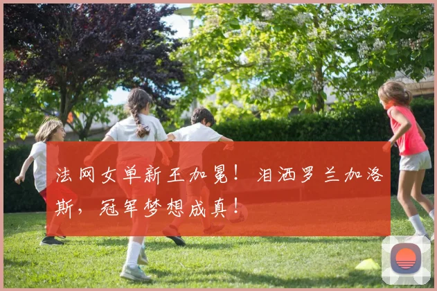 法网女单新王加冕！泪洒罗兰加洛斯，冠军梦想成真！