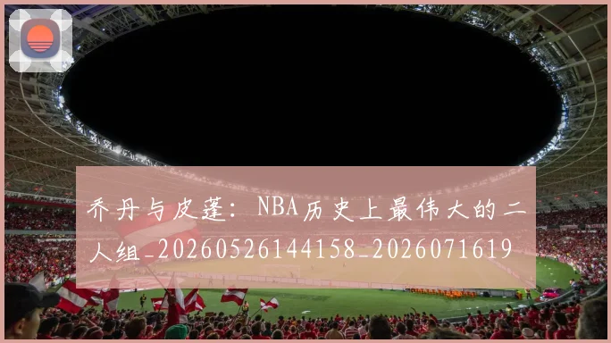 乔丹与皮蓬：NBA历史上最伟大的二人组_20260526144158_20260716191827