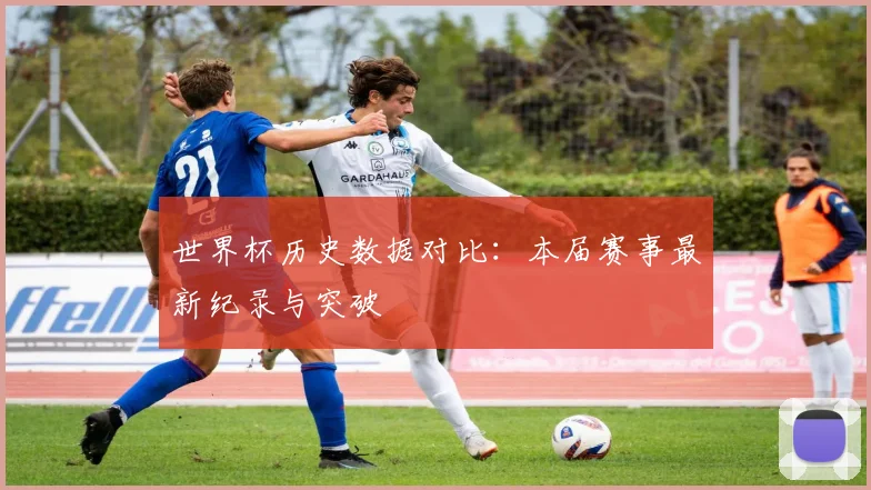 世界杯历史数据对比：本届赛事最新纪录与突破